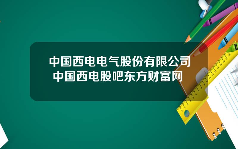 中国西电电气股份有限公司 中国西电股吧东方财富网